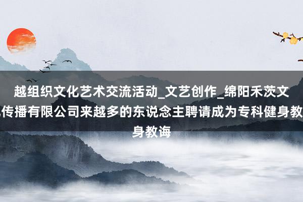 越组织文化艺术交流活动_文艺创作_绵阳禾茨文化传播有限公司来越多的东说念主聘请成为专科健身教诲