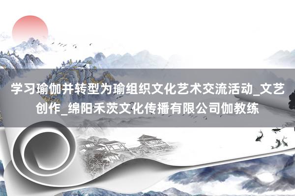 学习瑜伽并转型为瑜组织文化艺术交流活动_文艺创作_绵阳禾茨文化传播有限公司伽教练