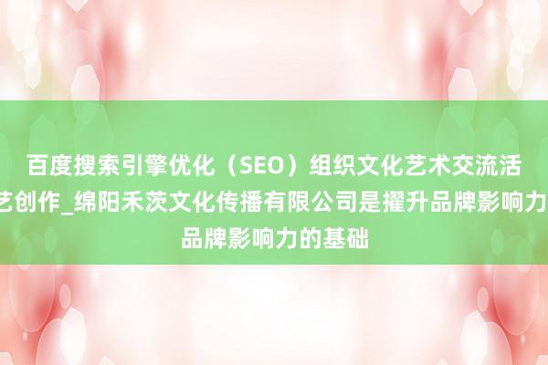百度搜索引擎优化（SEO）组织文化艺术交流活动_文艺创作_绵阳禾茨文化传播有限公司是擢升品牌影响力的基础